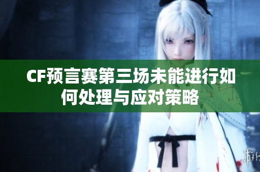CF预言赛第三场未能进行如何处理与应对策略