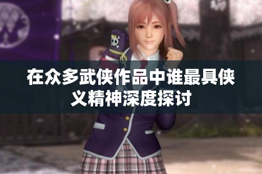 在众多武侠作品中谁最具侠义精神深度探讨