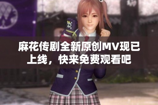 麻花传剧全新原创MV现已上线，快来免费观看吧
