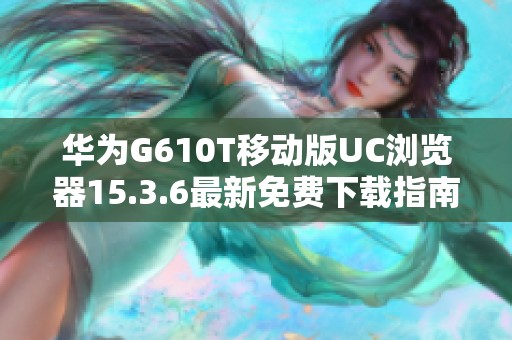 华为G610T移动版UC浏览器15.3.6最新免费下载指南