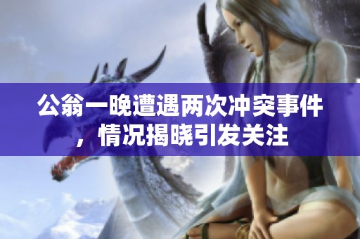 公翁一晚遭遇两次冲突事件，情况揭晓引发关注