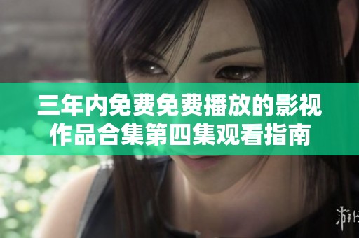 三年内免费免费播放的影视作品合集第四集观看指南
