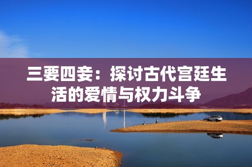 三要四妾：探讨古代宫廷生活的爱情与权力斗争