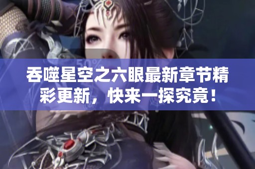 吞噬星空之六眼最新章节精彩更新，快来一探究竟！