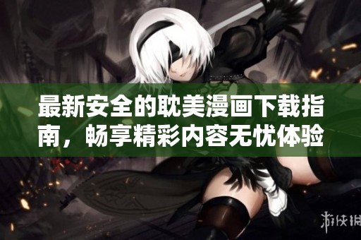 最新安全的耽美漫画下载指南，畅享精彩内容无忧体验
