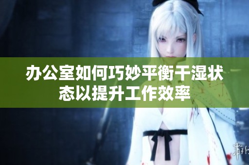 办公室如何巧妙平衡干湿状态以提升工作效率