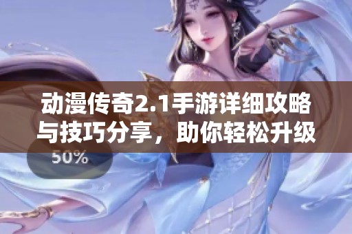 动漫传奇2.1手游详细攻略与技巧分享，助你轻松升级通关