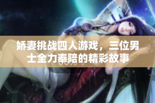 娇妻挑战四人游戏，三位男士全力奉陪的精彩故事