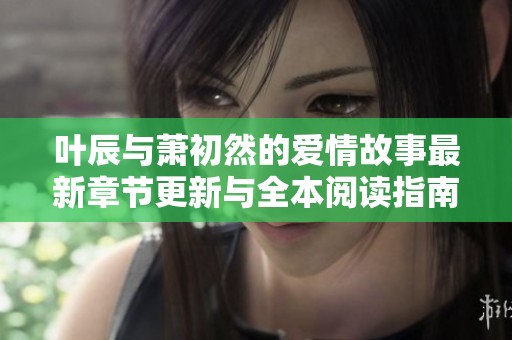 叶辰与萧初然的爱情故事最新章节更新与全本阅读指南