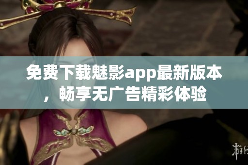 免费下载魅影app最新版本，畅享无广告精彩体验