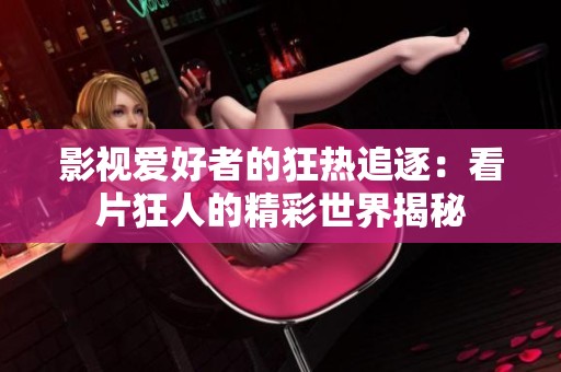 影视爱好者的狂热追逐：看片狂人的精彩世界揭秘