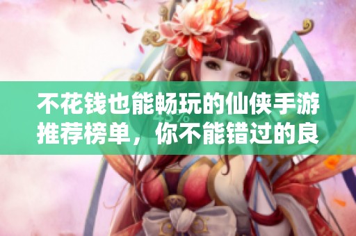 不花钱也能畅玩的仙侠手游推荐榜单，你不能错过的良心之作
