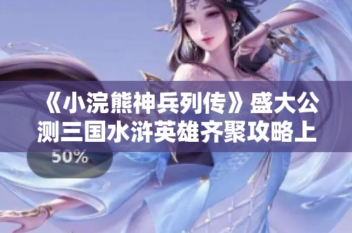 《小浣熊神兵列传》盛大公测三国水浒英雄齐聚攻略上线