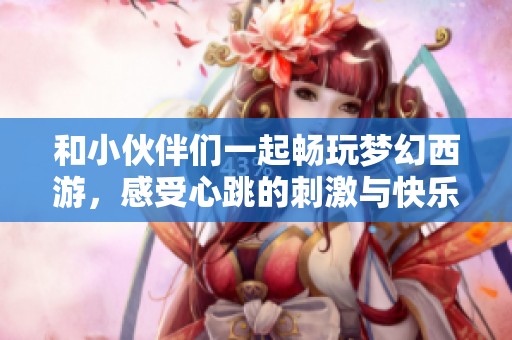 和小伙伴们一起畅玩梦幻西游，感受心跳的刺激与快乐