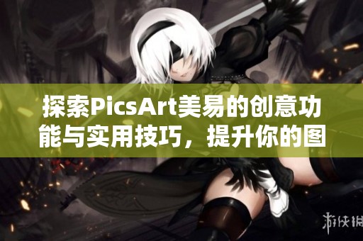 探索PicsArt美易的创意功能与实用技巧，提升你的图片编辑能力