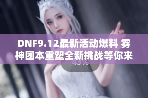 DNF9.12最新活动爆料 雾神团本重塑全新挑战等你来战