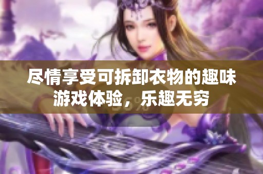 尽情享受可拆卸衣物的趣味游戏体验，乐趣无穷