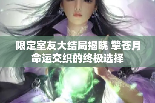 限定室友大结局揭晓 擎苍月命运交织的终极选择