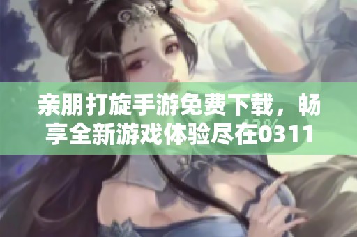 亲朋打旋手游免费下载，畅享全新游戏体验尽在0311手游网