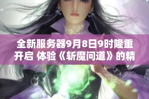 全新服务器9月8日9时隆重开启 体验《斩魔问道》的精彩世界