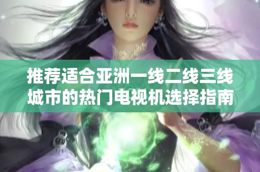 推荐适合亚洲一线二线三线城市的热门电视机选择指南