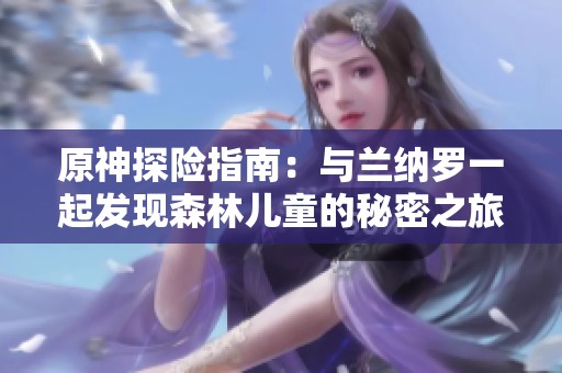 原神探险指南：与兰纳罗一起发现森林儿童的秘密之旅