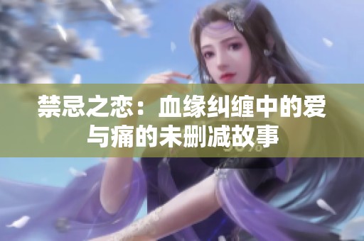 禁忌之恋：血缘纠缠中的爱与痛的未删减故事