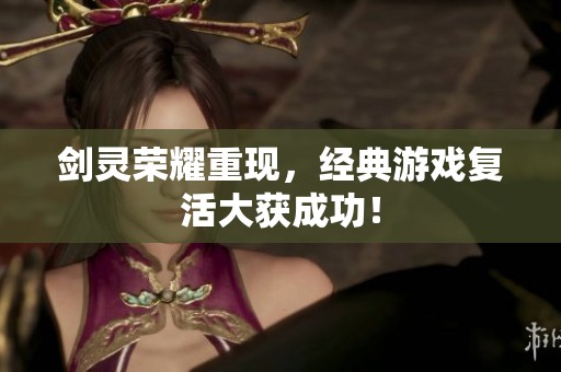 剑灵荣耀重现，经典游戏复活大获成功！