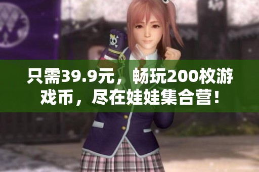 只需39.9元，畅玩200枚游戏币，尽在娃娃集合营！