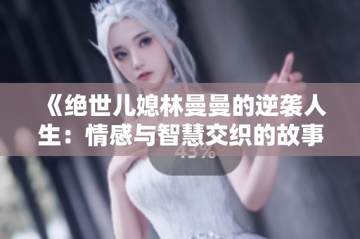 《绝世儿媳林曼曼的逆袭人生：情感与智慧交织的故事》