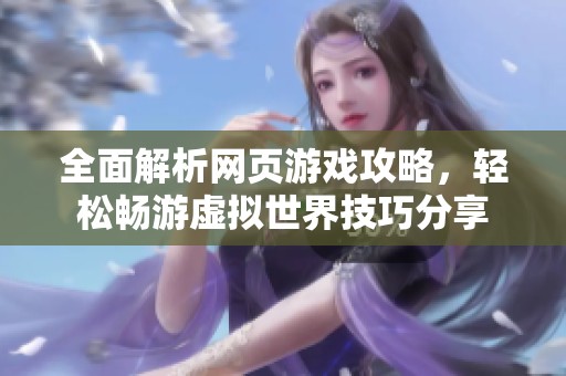 全面解析网页游戏攻略，轻松畅游虚拟世界技巧分享