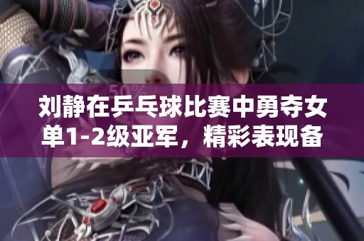 刘静在乒乓球比赛中勇夺女单1-2级亚军，精彩表现备受瞩目