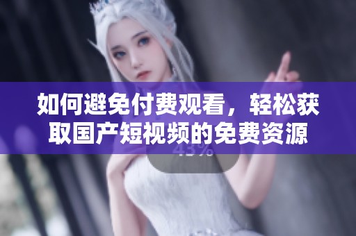 如何避免付费观看，轻松获取国产短视频的免费资源