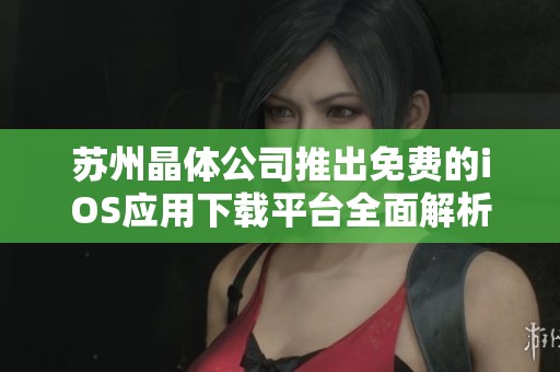 苏州晶体公司推出免费的iOS应用下载平台全面解析