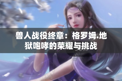 兽人战役终章：格罗姆.地狱咆哮的荣耀与挑战