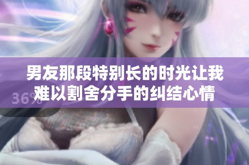 男友那段特别长的时光让我难以割舍分手的纠结心情