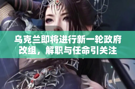 乌克兰即将进行新一轮政府改组，解职与任命引关注