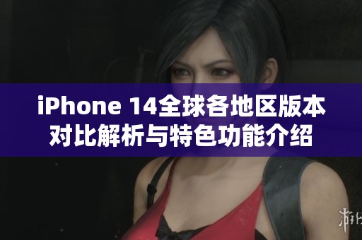 iPhone 14全球各地区版本对比解析与特色功能介绍