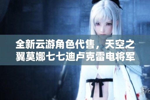 全新云游角色代售，天空之翼莫娜七七迪卢克雷电将军宵宫等你来拿