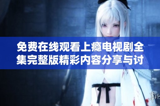 免费在线观看上瘾电视剧全集完整版精彩内容分享与讨论