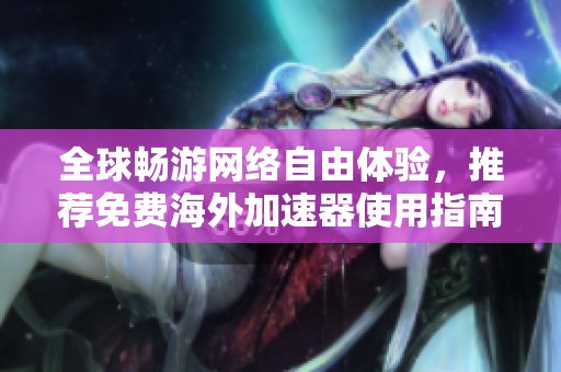 全球畅游网络自由体验，推荐免费海外加速器使用指南