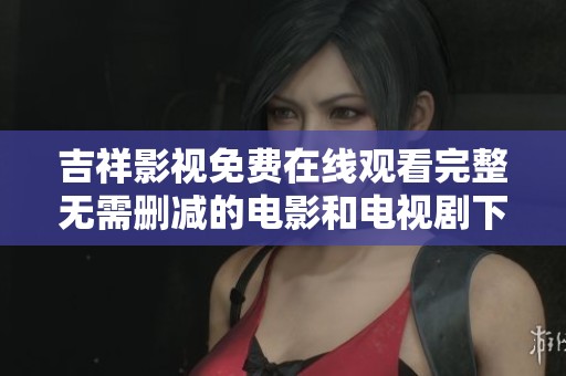 吉祥影视免费在线观看完整无需删减的电影和电视剧下载合集