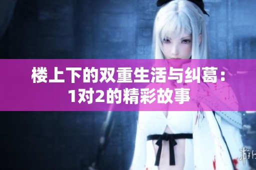 楼上下的双重生活与纠葛：1对2的精彩故事