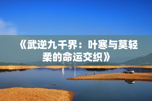 《武逆九千界：叶寒与莫轻柔的命运交织》
