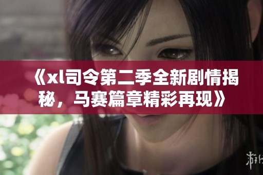 《xl司令第二季全新剧情揭秘，马赛篇章精彩再现》