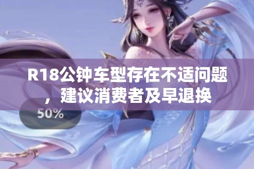 R18公钟车型存在不适问题，建议消费者及早退换