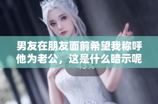 男友在朋友面前希望我称呼他为老公，这是什么暗示呢