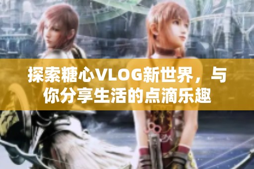 探索糖心VLOG新世界，与你分享生活的点滴乐趣