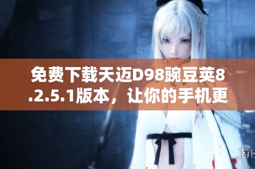 免费下载天迈D98豌豆荚8.2.5.1版本，让你的手机更出色