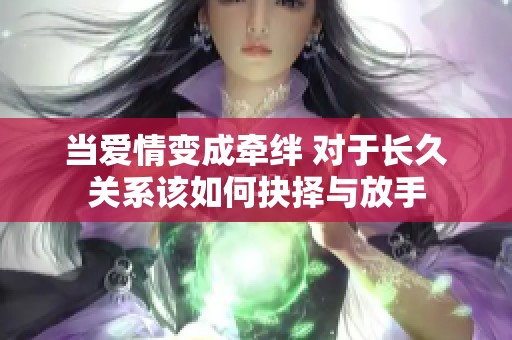 当爱情变成牵绊 对于长久关系该如何抉择与放手